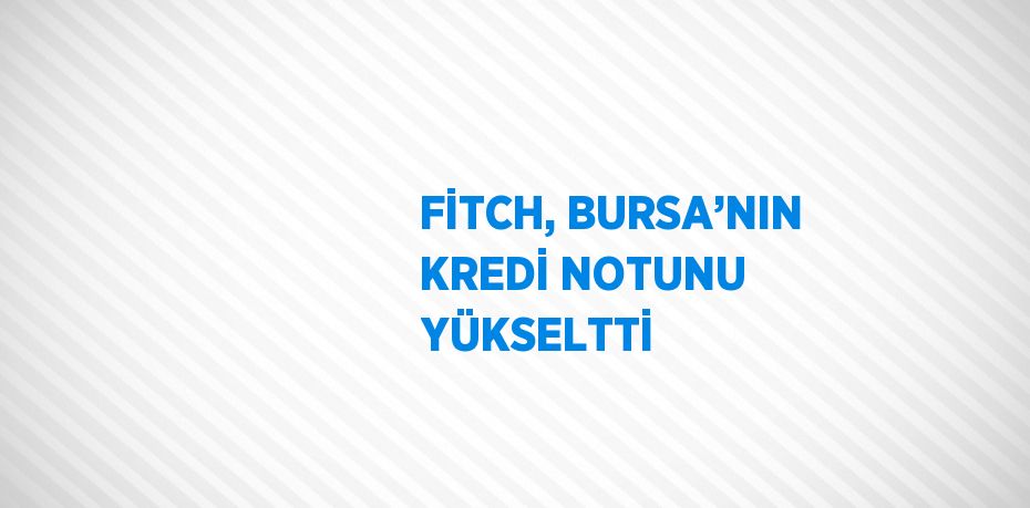 FİTCH, BURSA’NIN KREDİ NOTUNU YÜKSELTTİ