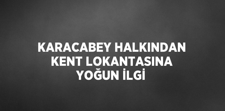 KARACABEY HALKINDAN KENT LOKANTASINA YOĞUN İLGİ