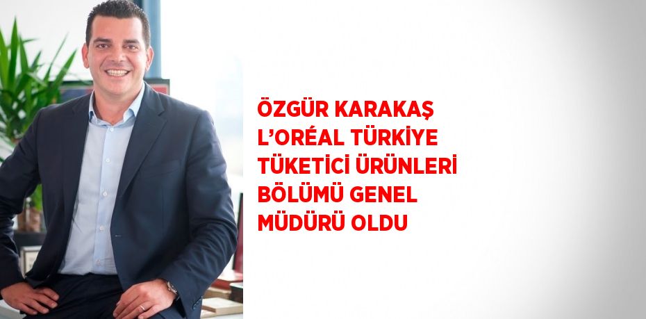 ÖZGÜR KARAKAŞ L’ORÉAL TÜRKİYE TÜKETİCİ ÜRÜNLERİ BÖLÜMÜ GENEL MÜDÜRÜ OLDU