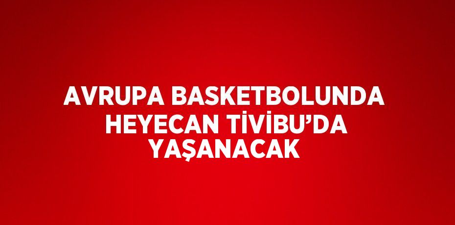 AVRUPA BASKETBOLUNDA HEYECAN TİVİBU’DA YAŞANACAK