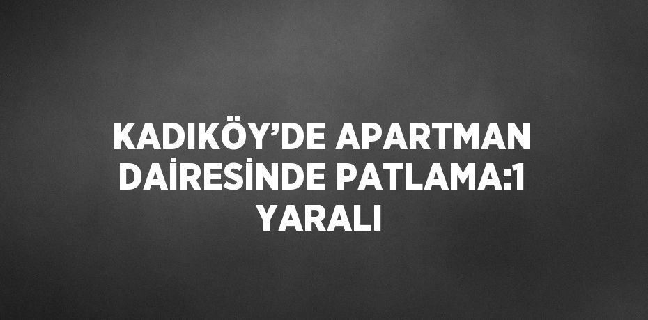 KADIKÖY’DE APARTMAN DAİRESİNDE PATLAMA:1 YARALI