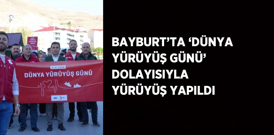 BAYBURT’TA ‘DÜNYA YÜRÜYÜŞ GÜNÜ’ DOLAYISIYLA  YÜRÜYÜŞ YAPILDI