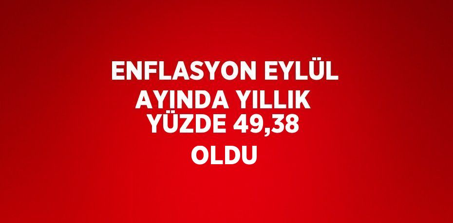 ENFLASYON EYLÜL AYINDA YILLIK YÜZDE 49,38 OLDU