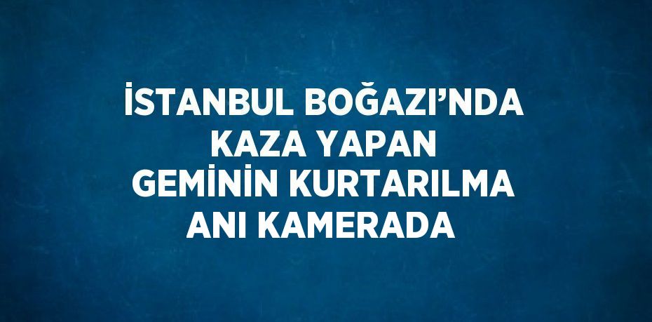 İSTANBUL BOĞAZI’NDA KAZA YAPAN GEMİNİN KURTARILMA ANI KAMERADA