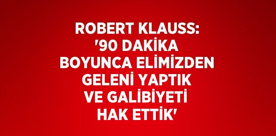 ROBERT KLAUSS: '90 DAKİKA BOYUNCA ELİMİZDEN GELENİ YAPTIK VE GALİBİYETİ HAK ETTİK'