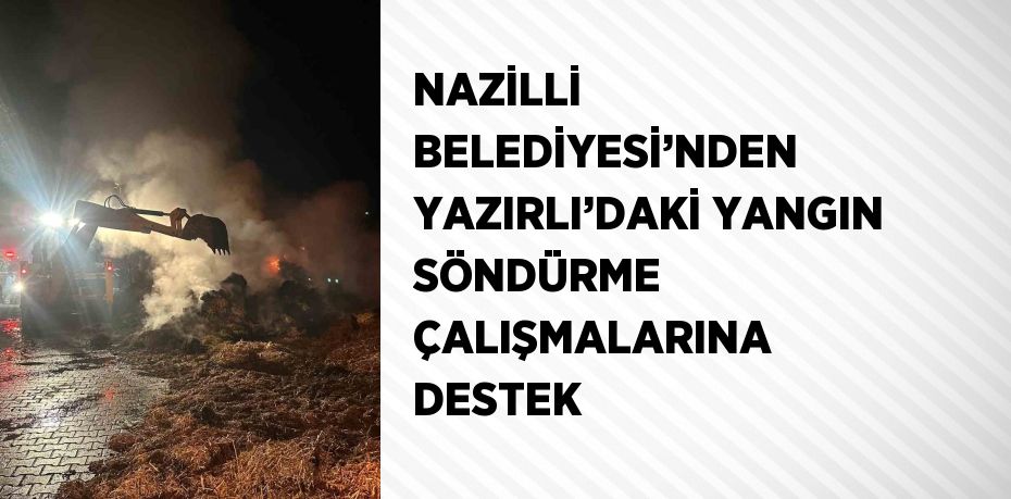 NAZİLLİ BELEDİYESİ’NDEN YAZIRLI’DAKİ YANGIN SÖNDÜRME ÇALIŞMALARINA DESTEK