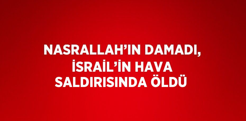 NASRALLAH’IN DAMADI, İSRAİL’İN HAVA SALDIRISINDA ÖLDÜ