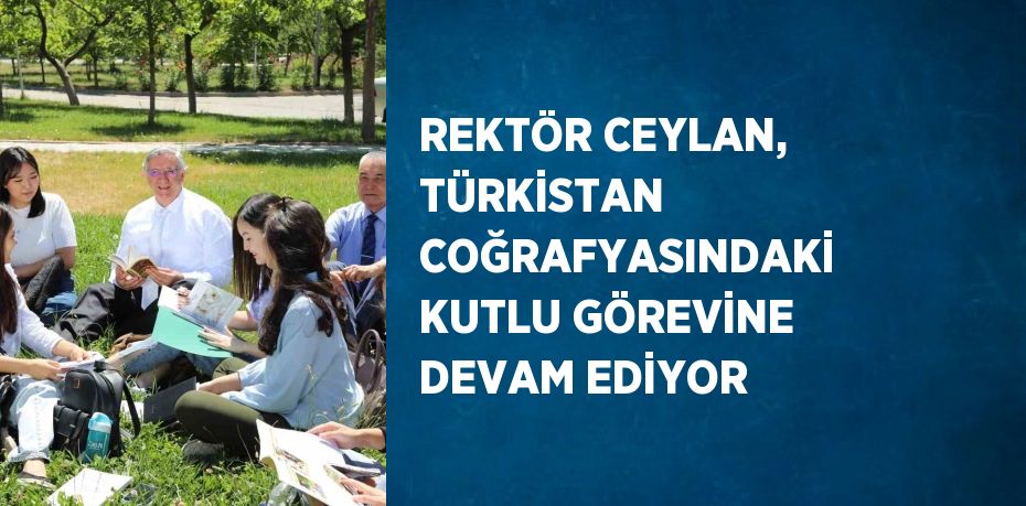 REKTÖR CEYLAN, TÜRKİSTAN COĞRAFYASINDAKİ KUTLU GÖREVİNE DEVAM EDİYOR