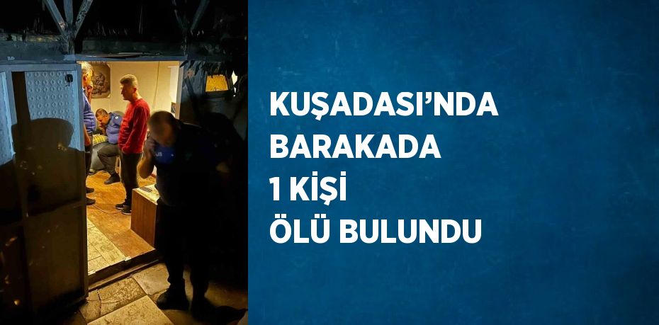 KUŞADASI’NDA BARAKADA 1 KİŞİ ÖLÜ BULUNDU