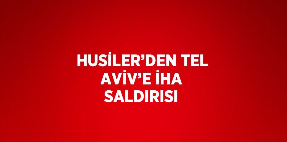 HUSİLER’DEN TEL AVİV’E İHA SALDIRISI