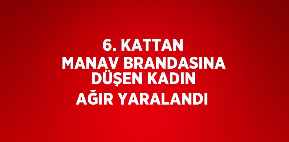 6. KATTAN MANAV BRANDASINA DÜŞEN KADIN AĞIR YARALANDI