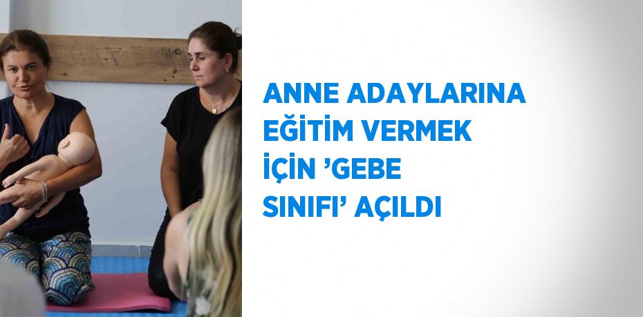 ANNE ADAYLARINA EĞİTİM VERMEK İÇİN ’GEBE SINIFI’ AÇILDI