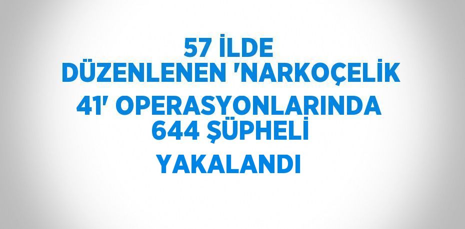 57 İLDE DÜZENLENEN 'NARKOÇELİK 41' OPERASYONLARINDA 644 ŞÜPHELİ YAKALANDI