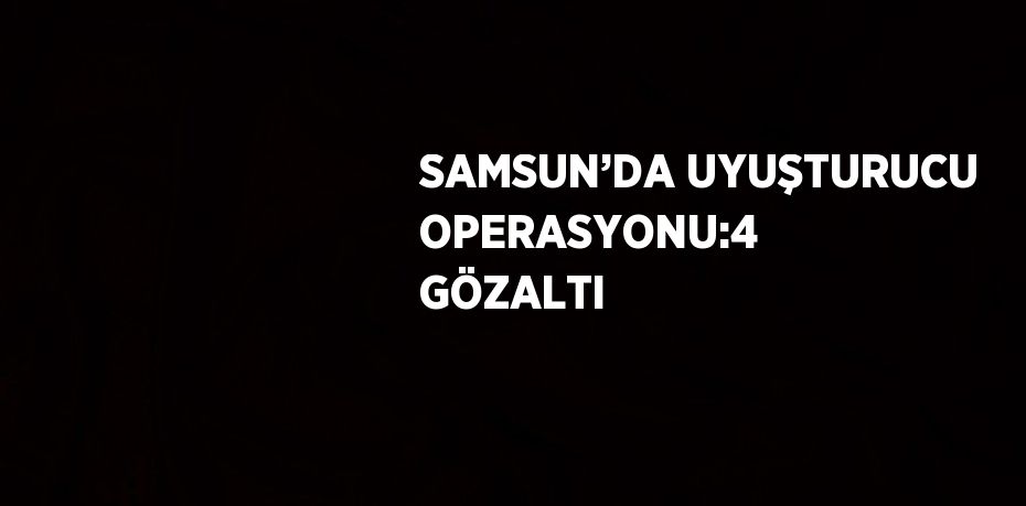 SAMSUN’DA UYUŞTURUCU OPERASYONU:4 GÖZALTI