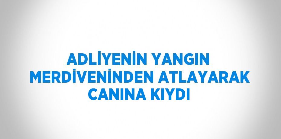 ADLİYENİN YANGIN MERDİVENİNDEN ATLAYARAK CANINA KIYDI