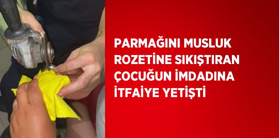 PARMAĞINI MUSLUK ROZETİNE SIKIŞTIRAN ÇOCUĞUN İMDADINA İTFAİYE YETİŞTİ