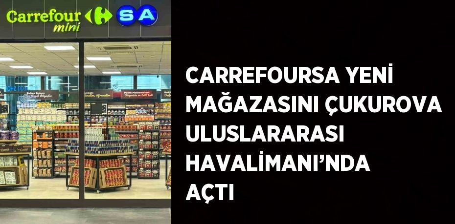 CARREFOURSA YENİ MAĞAZASINI ÇUKUROVA ULUSLARARASI HAVALİMANI’NDA AÇTI