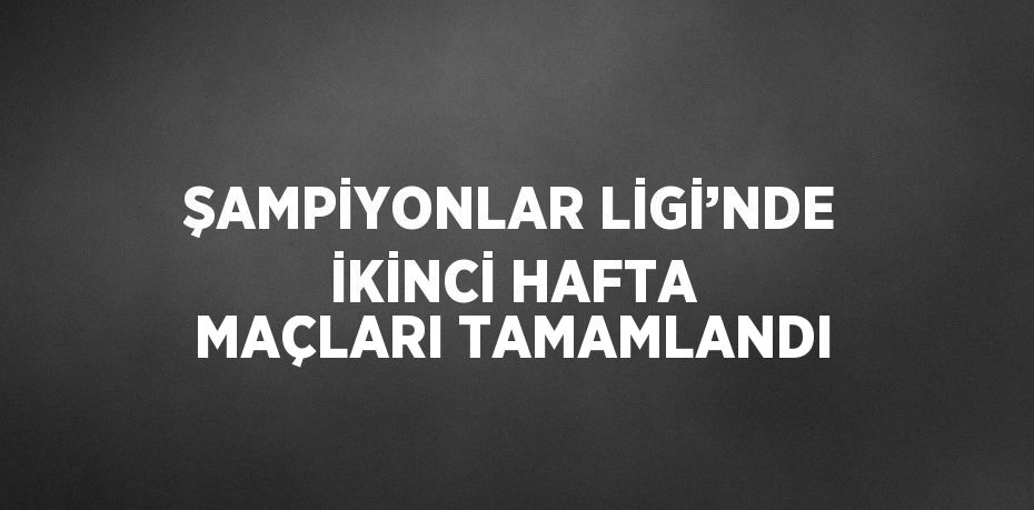 ŞAMPİYONLAR LİGİ’NDE İKİNCİ HAFTA MAÇLARI TAMAMLANDI