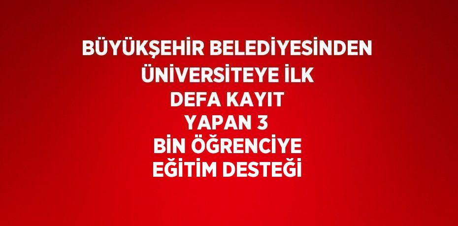 BÜYÜKŞEHİR BELEDİYESİNDEN ÜNİVERSİTEYE İLK DEFA KAYIT YAPAN 3 BİN ÖĞRENCİYE EĞİTİM DESTEĞİ