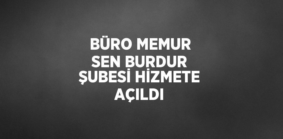 BÜRO MEMUR SEN BURDUR ŞUBESİ HİZMETE AÇILDI