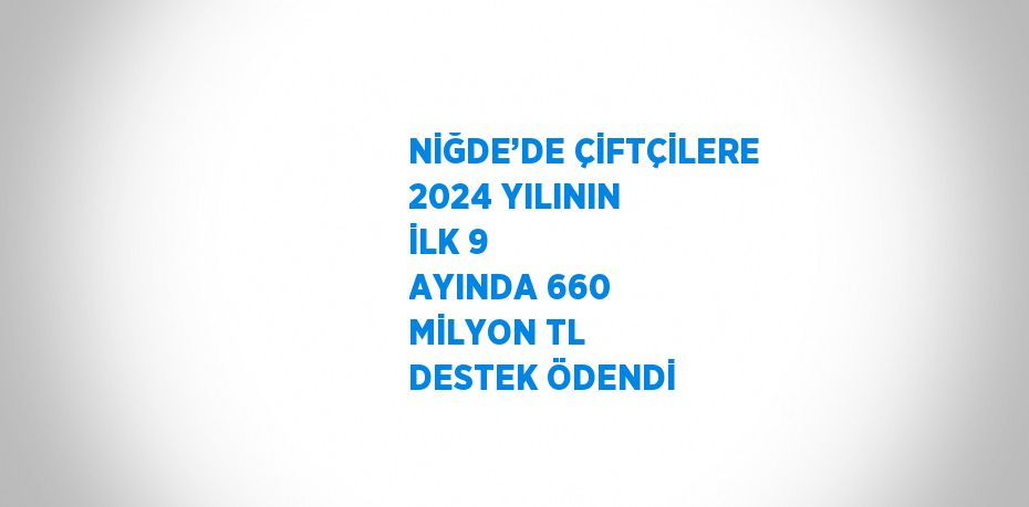 NİĞDE’DE ÇİFTÇİLERE 2024 YILININ İLK 9 AYINDA 660 MİLYON TL DESTEK ÖDENDİ