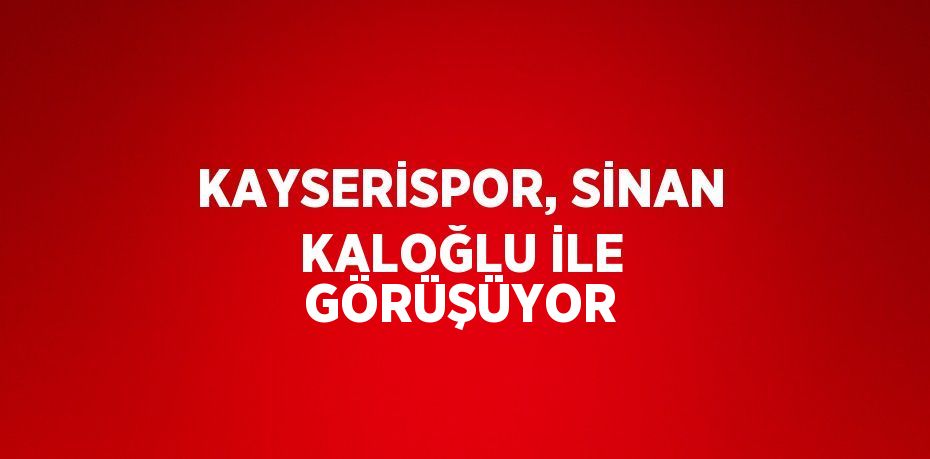 KAYSERİSPOR, SİNAN KALOĞLU İLE GÖRÜŞÜYOR