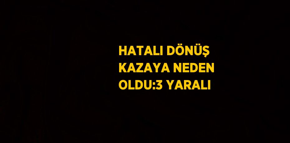 HATALI DÖNÜŞ KAZAYA NEDEN OLDU:3 YARALI