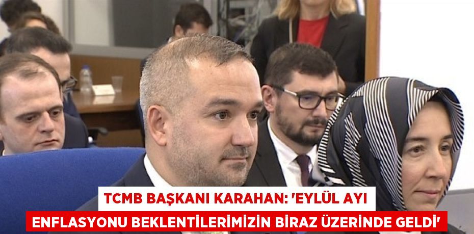 TCMB BAŞKANI KARAHAN: 'EYLÜL AYI ENFLASYONU BEKLENTİLERİMİZİN BİRAZ ÜZERİNDE GELDİ'