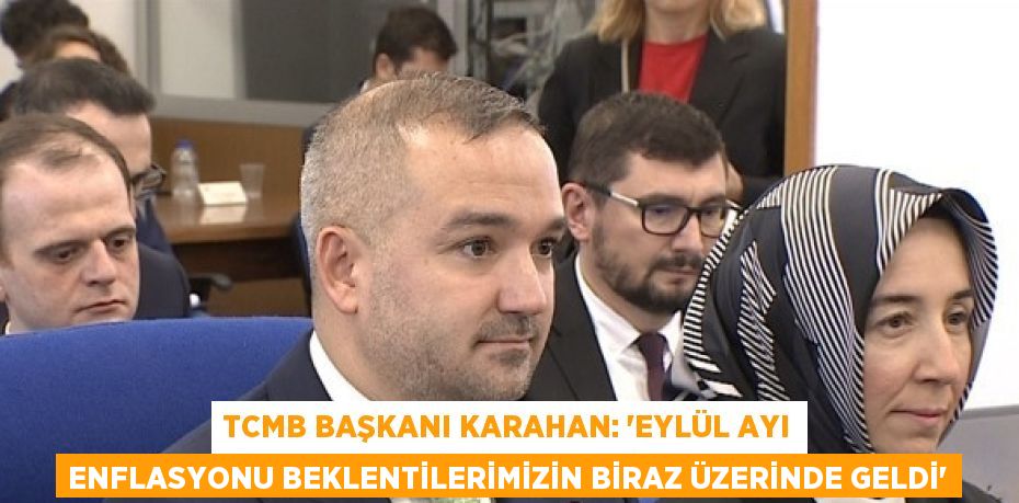 TCMB BAŞKANI KARAHAN: 'EYLÜL AYI ENFLASYONU BEKLENTİLERİMİZİN BİRAZ ÜZERİNDE GELDİ'