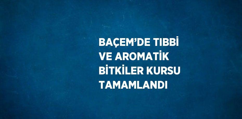 BAÇEM’DE TIBBİ VE AROMATİK BİTKİLER KURSU TAMAMLANDI