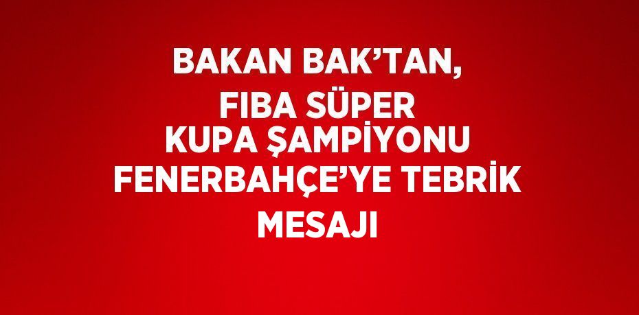 BAKAN BAK’TAN, FIBA SÜPER KUPA ŞAMPİYONU FENERBAHÇE’YE TEBRİK MESAJI