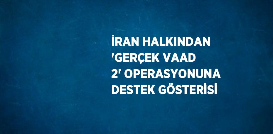 İRAN HALKINDAN 'GERÇEK VAAD 2' OPERASYONUNA DESTEK GÖSTERİSİ