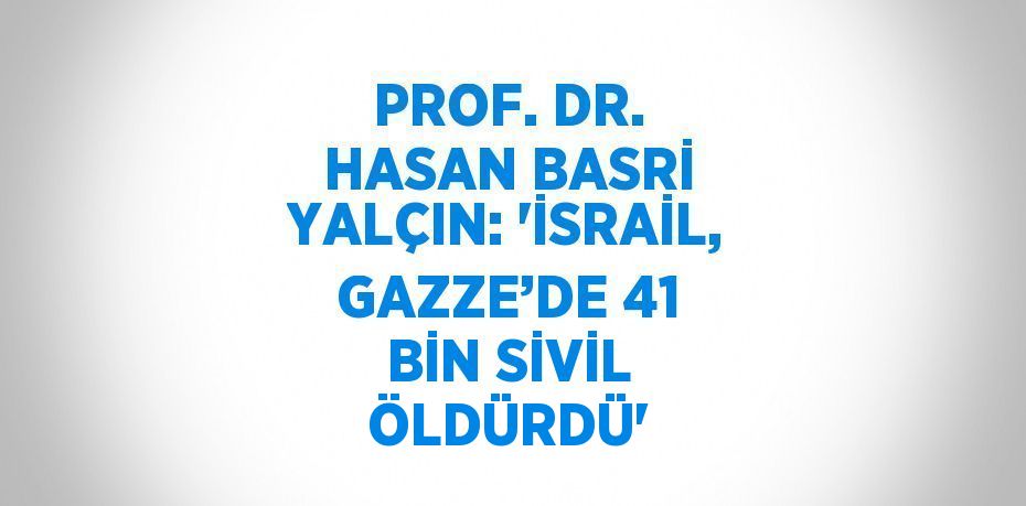 PROF. DR. HASAN BASRİ YALÇIN: 'İSRAİL, GAZZE’DE 41 BİN SİVİL ÖLDÜRDÜ'