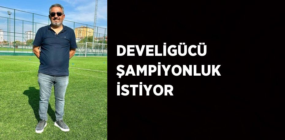 DEVELİGÜCÜ ŞAMPİYONLUK İSTİYOR