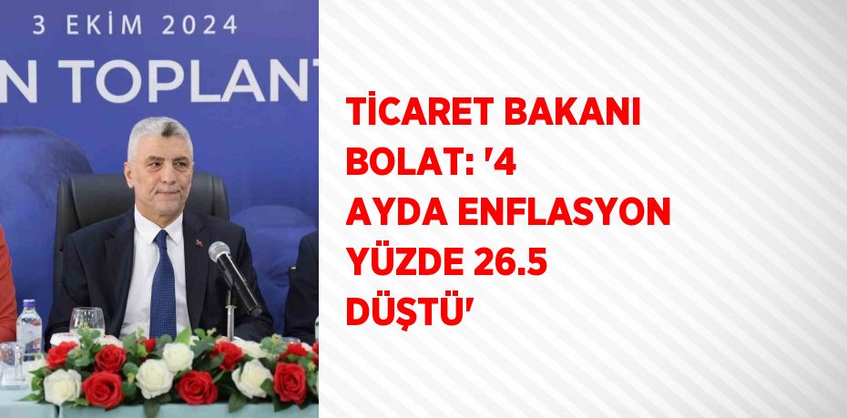 TİCARET BAKANI BOLAT: '4 AYDA ENFLASYON YÜZDE 26.5 DÜŞTÜ'