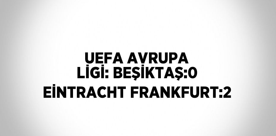 UEFA AVRUPA LİGİ: BEŞİKTAŞ:0 EİNTRACHT FRANKFURT:2