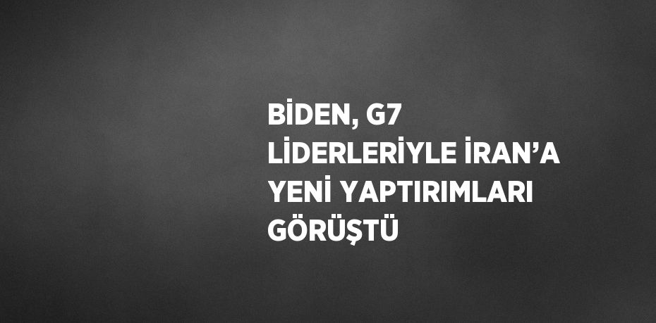 BİDEN, G7 LİDERLERİYLE İRAN’A YENİ YAPTIRIMLARI GÖRÜŞTÜ