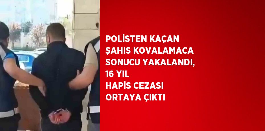 POLİSTEN KAÇAN ŞAHIS KOVALAMACA SONUCU YAKALANDI, 16 YIL HAPİS CEZASI ORTAYA ÇIKTI