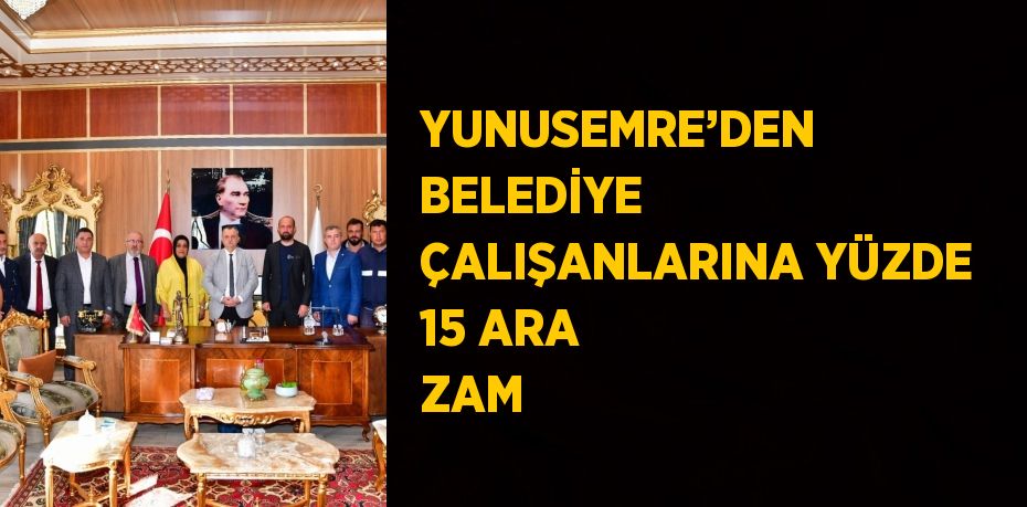 YUNUSEMRE’DEN BELEDİYE ÇALIŞANLARINA YÜZDE 15 ARA ZAM