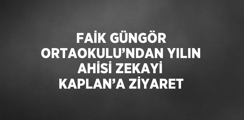 FAİK GÜNGÖR ORTAOKULU’NDAN YILIN AHİSİ ZEKAYİ KAPLAN’A ZİYARET