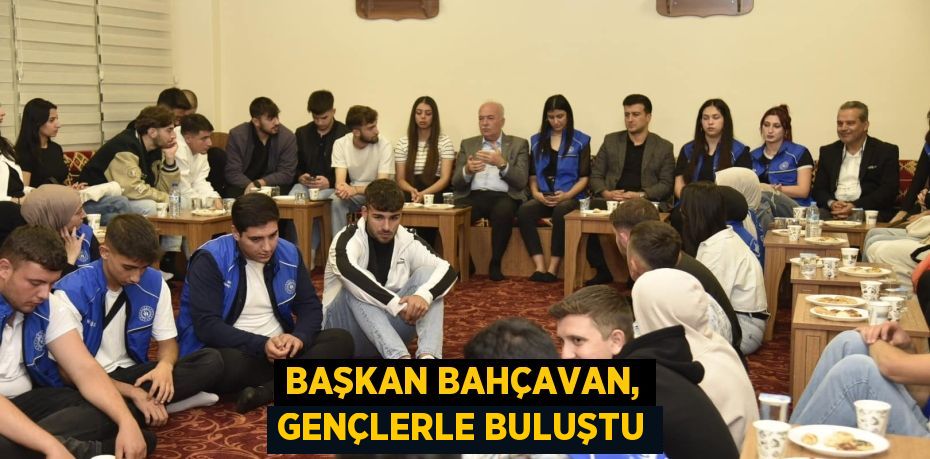 BAŞKAN BAHÇAVAN, GENÇLERLE BULUŞTU