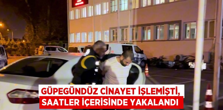 GÜPEGÜNDÜZ CİNAYET İŞLEMİŞTİ, SAATLER İÇERİSİNDE YAKALANDI