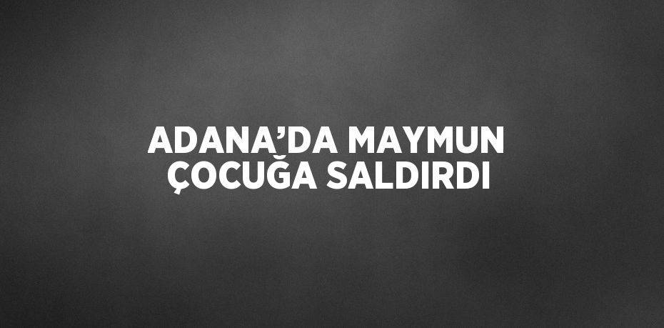 ADANA’DA MAYMUN ÇOCUĞA SALDIRDI