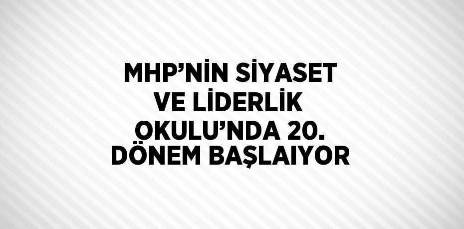 MHP’NİN SİYASET VE LİDERLİK OKULU’NDA 20. DÖNEM BAŞLAIYOR