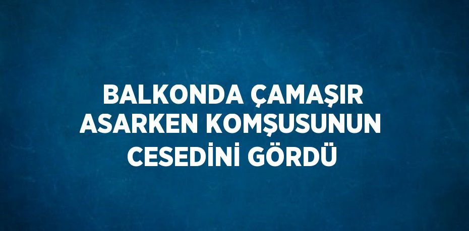 BALKONDA ÇAMAŞIR ASARKEN KOMŞUSUNUN CESEDİNİ GÖRDÜ