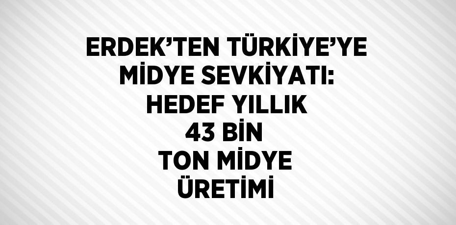 ERDEK’TEN TÜRKİYE’YE MİDYE SEVKİYATI: HEDEF YILLIK 43 BİN TON MİDYE ÜRETİMİ