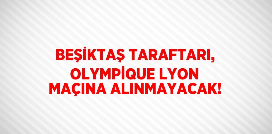 BEŞİKTAŞ TARAFTARI, OLYMPİQUE LYON MAÇINA ALINMAYACAK!