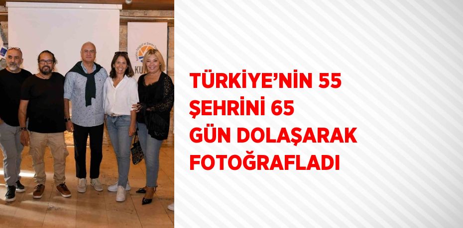 TÜRKİYE’NİN 55 ŞEHRİNİ 65 GÜN DOLAŞARAK FOTOĞRAFLADI