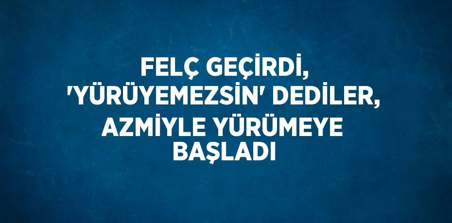 FELÇ GEÇİRDİ, 'YÜRÜYEMEZSİN' DEDİLER, AZMİYLE YÜRÜMEYE BAŞLADI