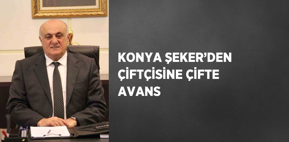 KONYA ŞEKER’DEN ÇİFTÇİSİNE ÇİFTE AVANS